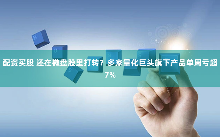 配资买股 还在微盘股里打转？多家量化巨头旗下产品单周亏超7%