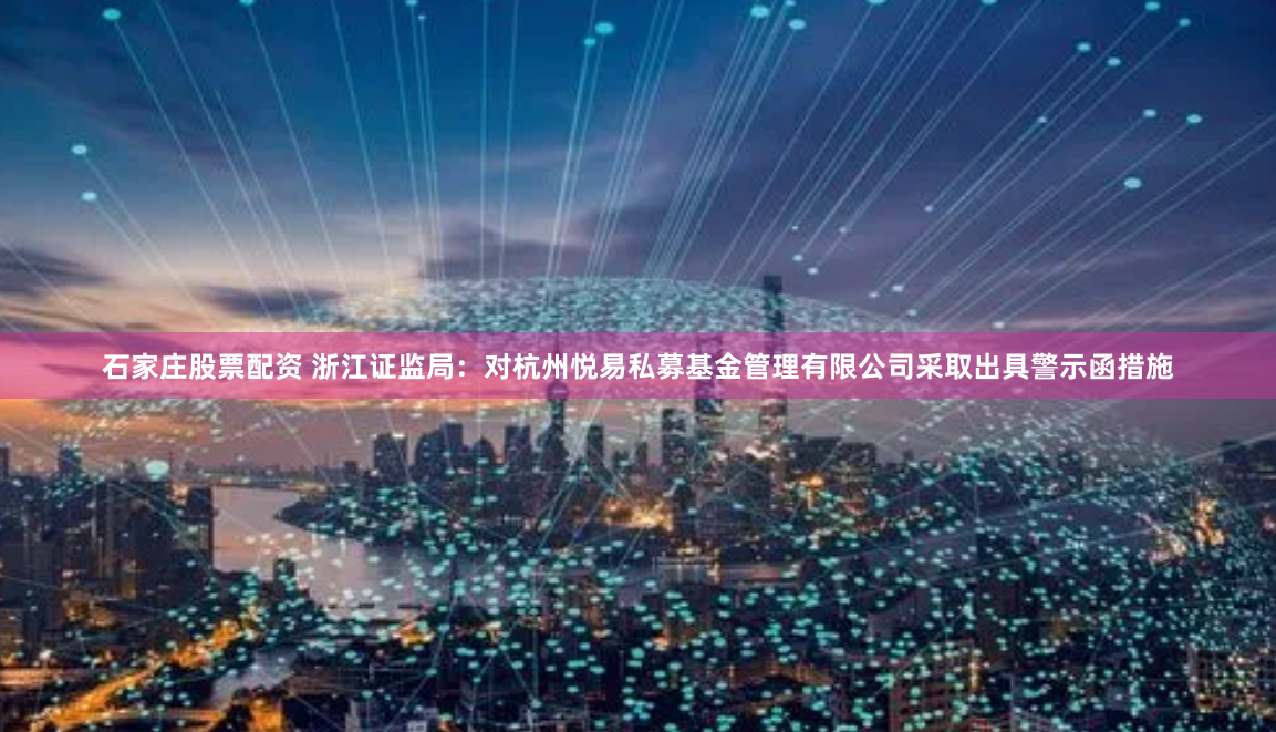 石家庄股票配资 浙江证监局：对杭州悦易私募基金管理有限公司采取出具警示函措施