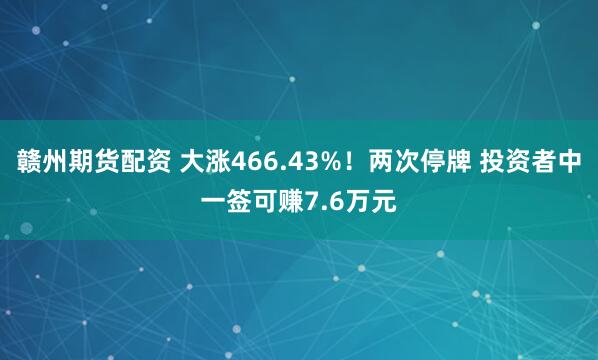 赣州期货配资 大涨466.43%！两次停牌 投资者中一签可赚7.6万元