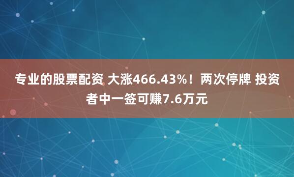 专业的股票配资 大涨466.43%！两次停牌 投资者中一签可赚7.6万元