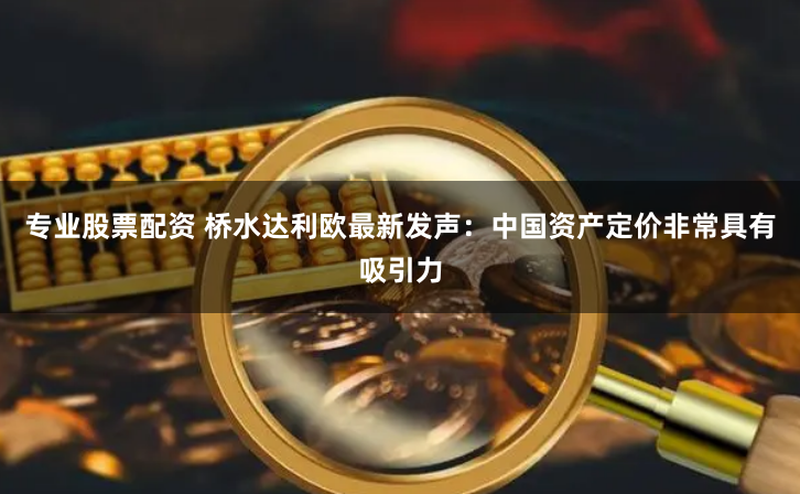 专业股票配资 桥水达利欧最新发声：中国资产定价非常具有吸引力