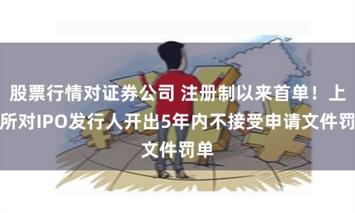 股票行情对证券公司 注册制以来首单！上交所对IPO发行人开出5年内不接受申请文件罚单