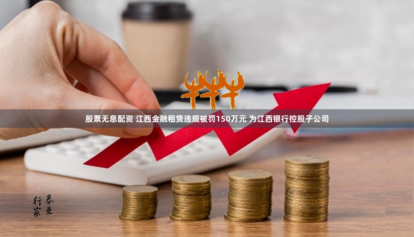 股票无息配资 江西金融租赁违规被罚150万元 为江西银行控股子公司