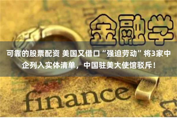 可靠的股票配资 美国又借口“强迫劳动”将3家中企列入实体清单，中国驻美大使馆驳斥！