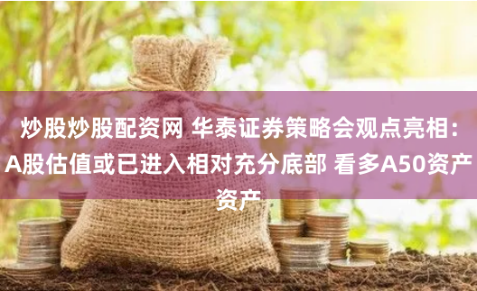 炒股炒股配资网 华泰证券策略会观点亮相：A股估值或已进入相对充分底部 看多A50资产