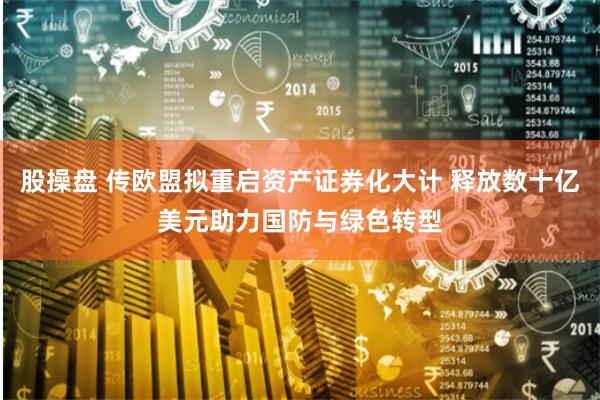 股操盘 传欧盟拟重启资产证券化大计 释放数十亿美元助力国防与绿色转型