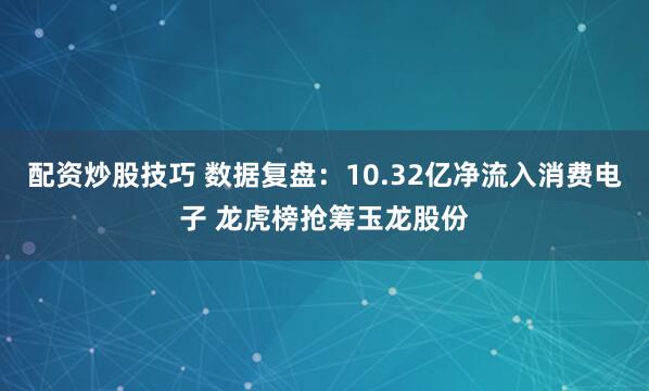 配资炒股技巧 数据复盘：10.32亿净流入消费电子 龙虎榜抢筹玉龙股份