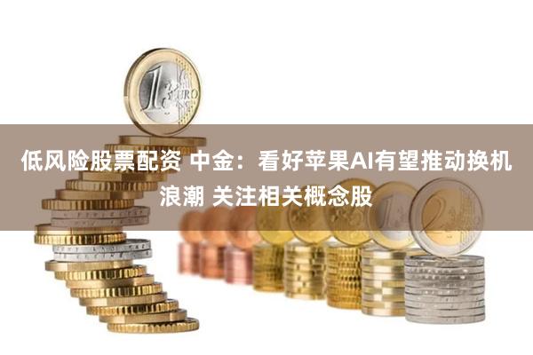 低风险股票配资 中金：看好苹果AI有望推动换机浪潮 关注相关概念股