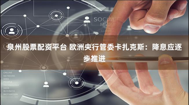 泉州股票配资平台 欧洲央行管委卡扎克斯：降息应逐步推进