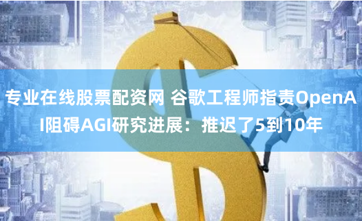 专业在线股票配资网 谷歌工程师指责OpenAI阻碍AGI研究进展：推迟了5到10年