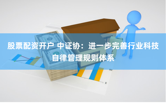 股票配资开户 中证协：进一步完善行业科技自律管理规则体系