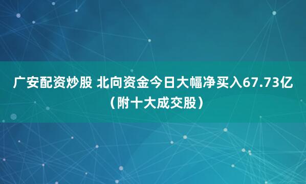 广安配资炒股 北向资金今日大幅净买入67.73亿(附十大成交股)