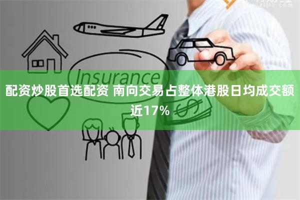 配资炒股首选配资 南向交易占整体港股日均成交额近17%