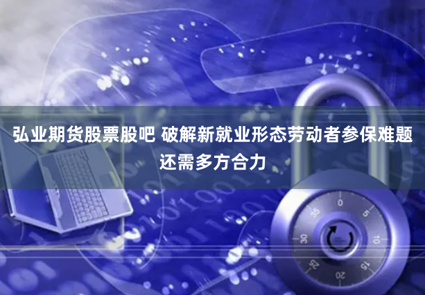 弘业期货股票股吧 破解新就业形态劳动者参保难题还需多方合力