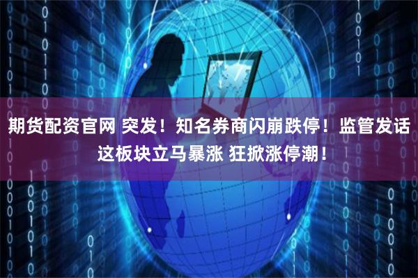期货配资官网 突发！知名券商闪崩跌停！监管发话 这板块立马暴涨 狂掀涨停潮！
