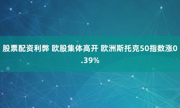 股票配资利弊 欧股集体高开 欧洲斯托克50指数涨0.39%