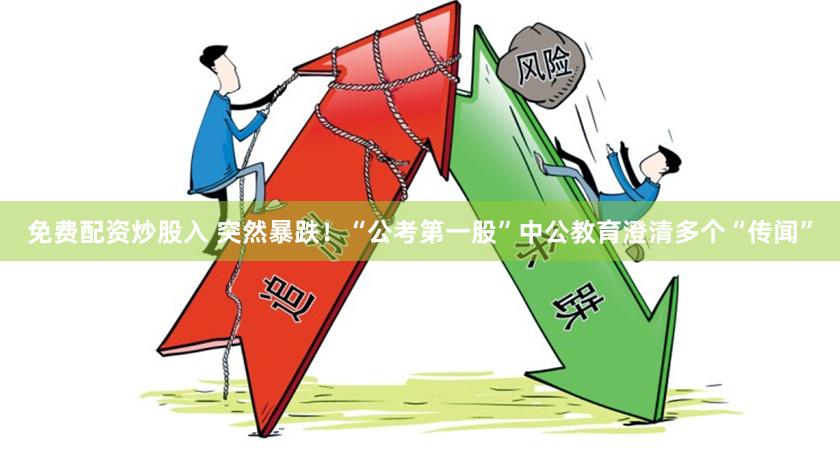 免费配资炒股入 突然暴跌！“公考第一股”中公教育澄清多个“传闻”