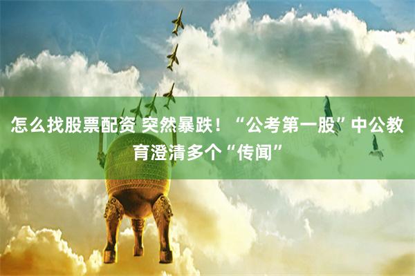 怎么找股票配资 突然暴跌！“公考第一股”中公教育澄清多个“传闻”