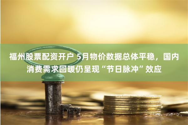 福州股票配资开户 5月物价数据总体平稳，国内消费需求回暖仍呈现“节日脉冲”效应
