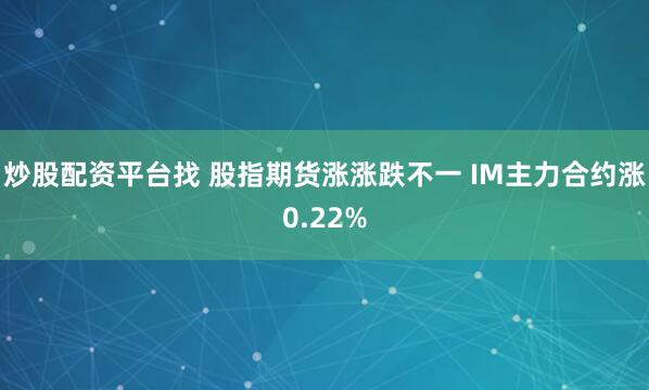 炒股配资平台找 股指期货涨涨跌不一 IM主力合约涨0.22%