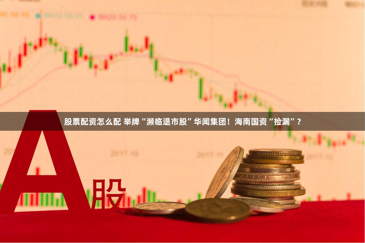 股票配资怎么配 举牌“濒临退市股”华闻集团！海南国资“捡漏”？