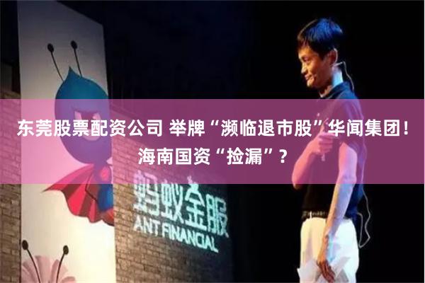 东莞股票配资公司 举牌“濒临退市股”华闻集团！海南国资“捡漏”？