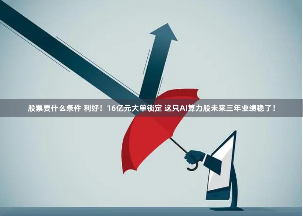 股票要什么条件 利好！16亿元大单锁定 这只AI算力股未来三年业绩稳了！