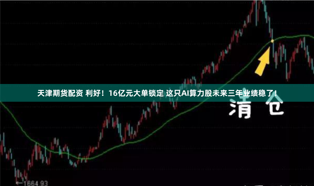 天津期货配资 利好！16亿元大单锁定 这只AI算力股未来三年业绩稳了！