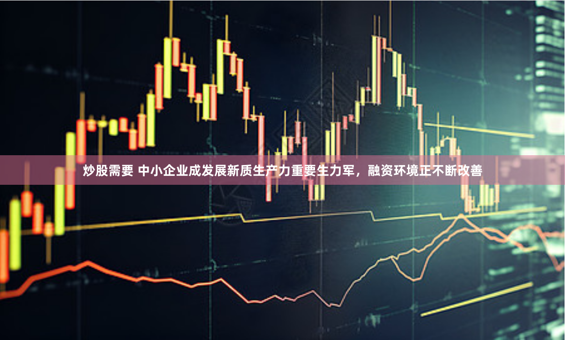 炒股需要 中小企业成发展新质生产力重要生力军，融资环境正不断改善
