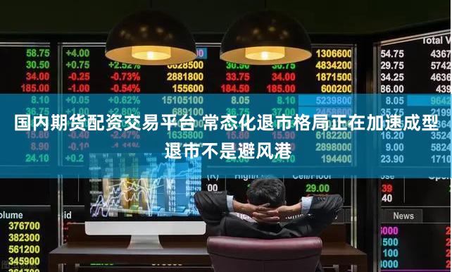 国内期货配资交易平台 常态化退市格局正在加速成型 退市不是避风港