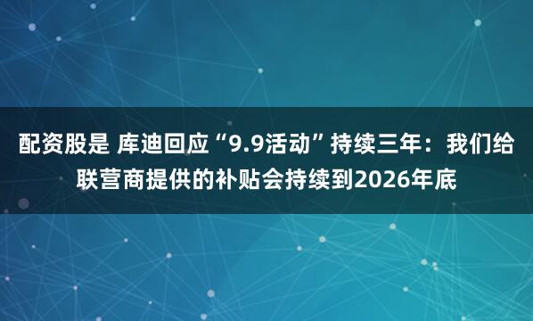 配资股是 库迪回应“9.9活动”持续三年：我们给联营商提供的补贴会持续到2026年底