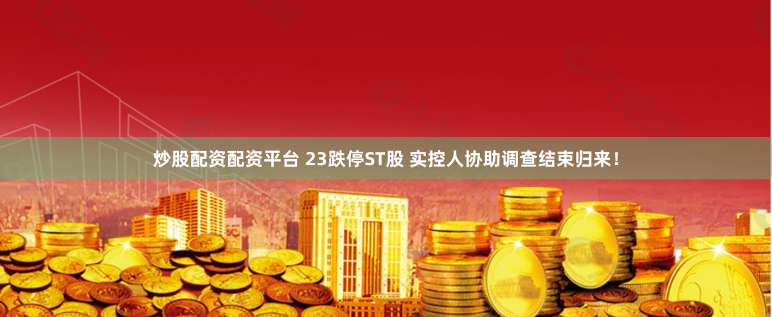 炒股配资配资平台 23跌停ST股 实控人协助调查结束归来！