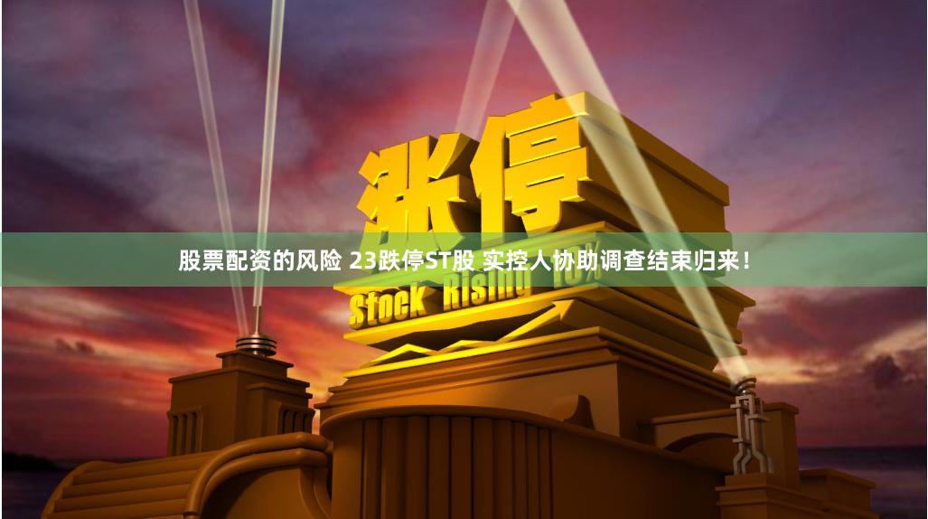 股票配资的风险 23跌停ST股 实控人协助调查结束归来！