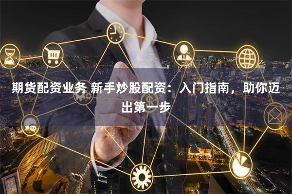 期货配资业务 新手炒股配资：入门指南，助你迈出第一步