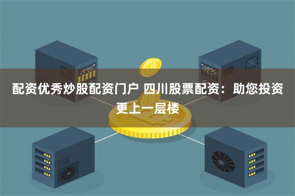 配资优秀炒股配资门户 四川股票配资：助您投资更上一层楼