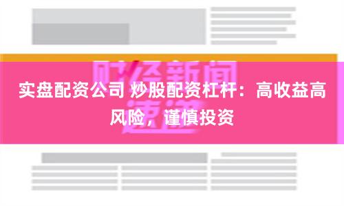 实盘配资公司 炒股配资杠杆：高收益高风险，谨慎投资