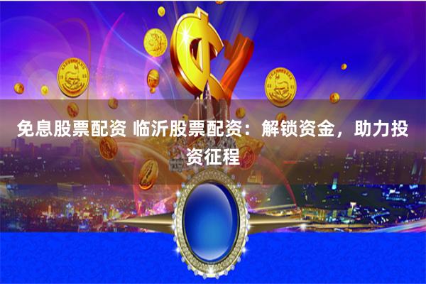 免息股票配资 临沂股票配资：解锁资金，助力投资征程