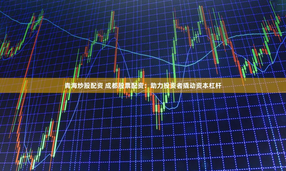青海炒股配资 成都股票配资：助力投资者撬动资本杠杆