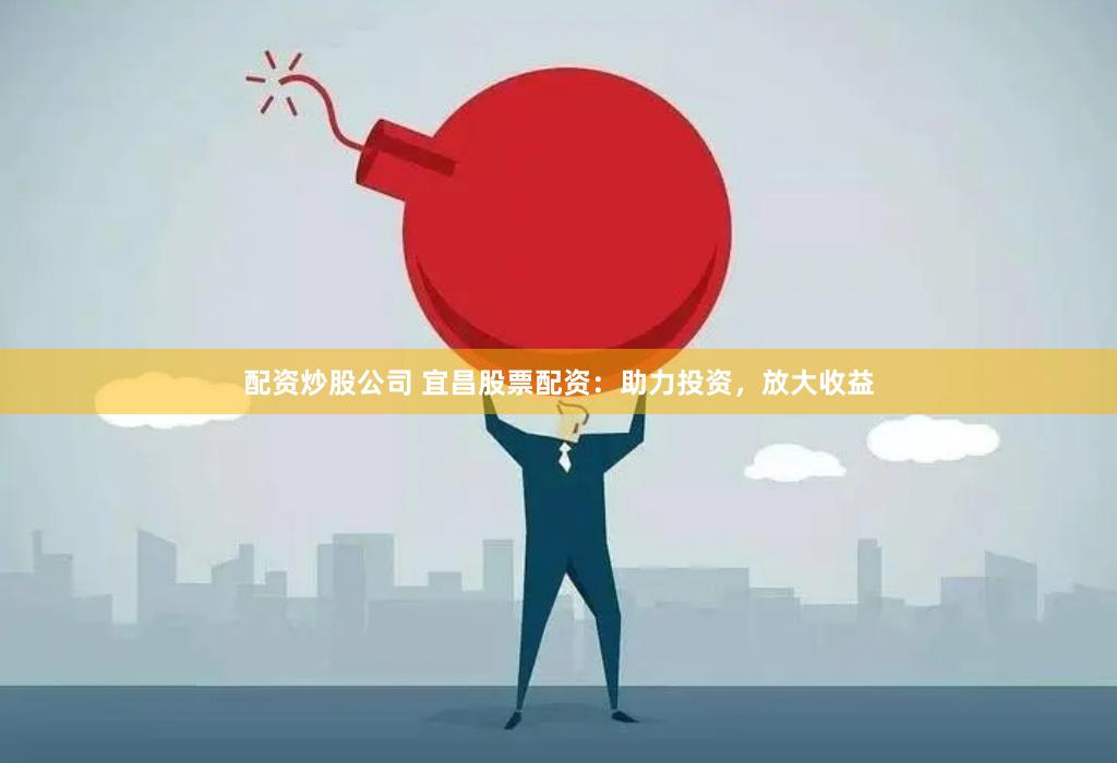 配资炒股公司 宜昌股票配资：助力投资，放大收益