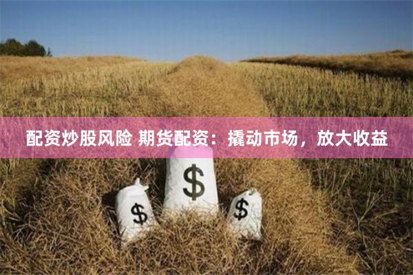 配资炒股风险 期货配资：撬动市场，放大收益