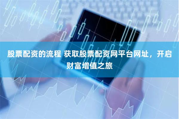 股票配资的流程 获取股票配资网平台网址，开启财富增值之旅