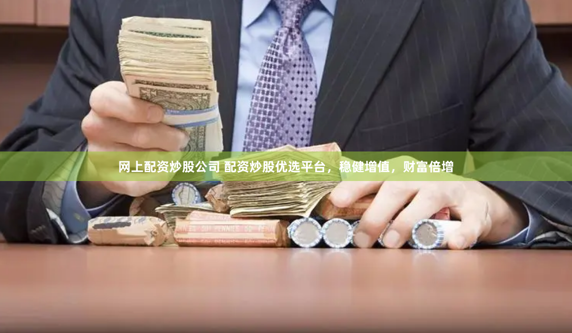 网上配资炒股公司 配资炒股优选平台，稳健增值，财富倍增