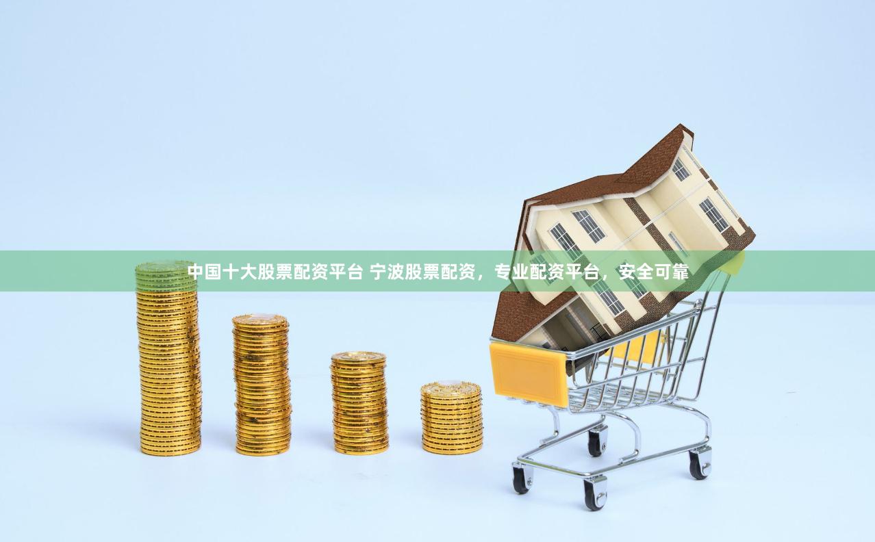 中国十大股票配资平台 宁波股票配资，专业配资平台，安全可靠