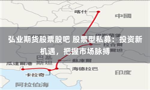 弘业期货股票股吧 股票型私募：投资新机遇，把握市场脉搏