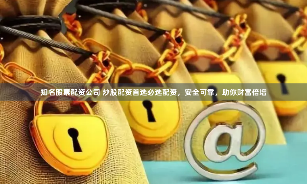 知名股票配资公司 炒股配资首选必选配资，安全可靠，助你财富倍增