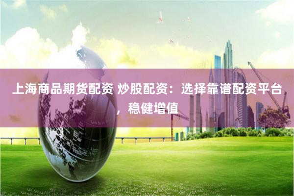上海商品期货配资 炒股配资：选择靠谱配资平台，稳健增值
