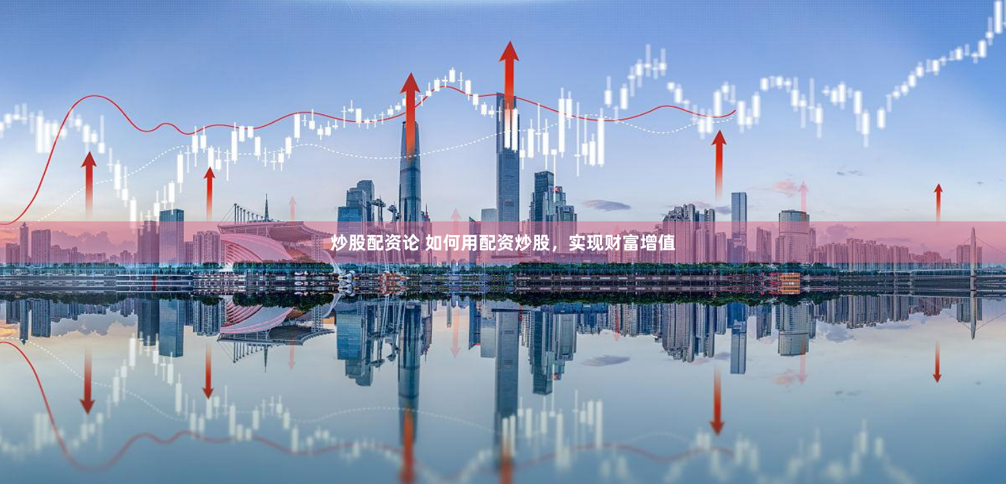 炒股配资论 如何用配资炒股，实现财富增值