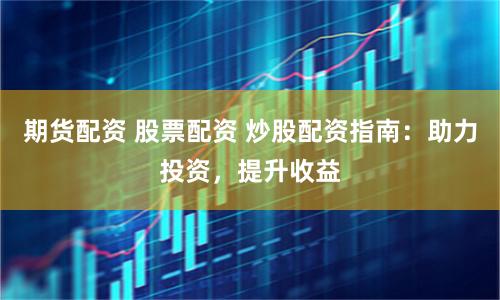 期货配资 股票配资 炒股配资指南：助力投资，提升收益