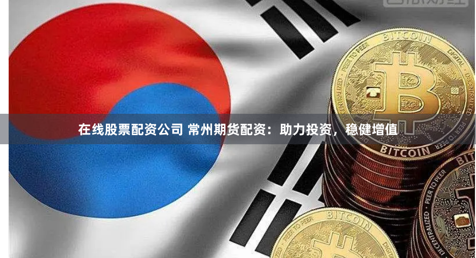 在线股票配资公司 常州期货配资：助力投资，稳健增值
