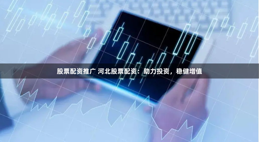 股票配资推广 河北股票配资：助力投资，稳健增值